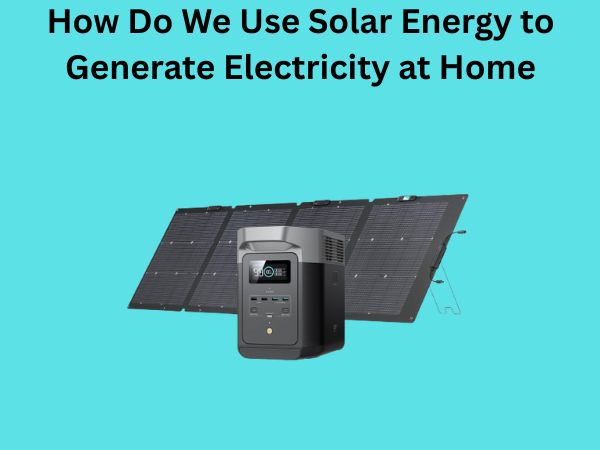 How Do We Use Solar Energy to Generate Electricity at Home